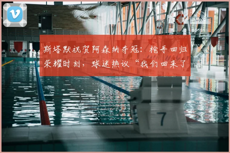 斯塔默祝贺阿森纳夺冠:枪手回归荣耀时刻,球迷热议“我们回来了”