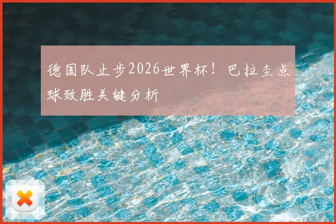 德国队止步2026世界杯！巴拉圭点球致胜关键分析
