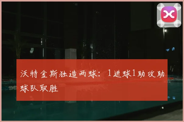 沃特金斯独造两球:1进球1助攻助球队取胜