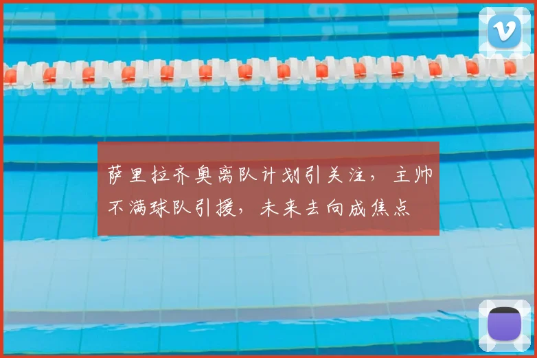 萨里拉齐奥离队计划引关注，主帅不满球队引援，未来去向成焦点