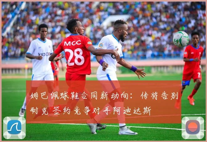 姆巴佩球鞋合同新动向:传将告别耐克 签约竞争对手阿迪达斯