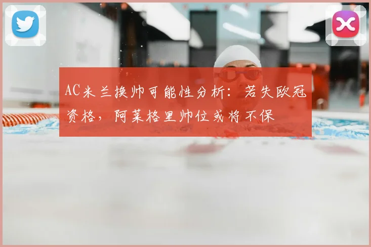 AC米兰换帅可能性分析:若失欧冠资格,阿莱格里帅位或将不保