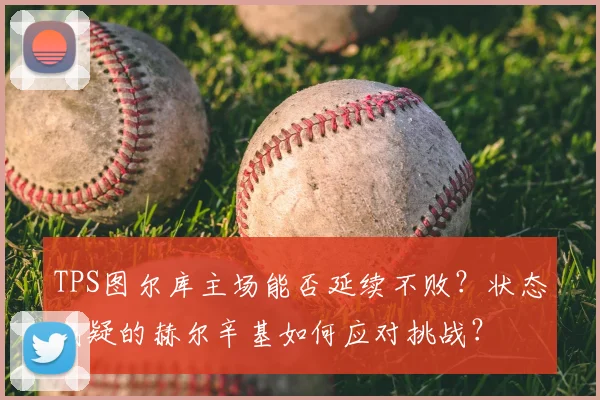 TPS图尔库主场能否延续不败?状态成疑的赫尔辛基如何应对挑战?