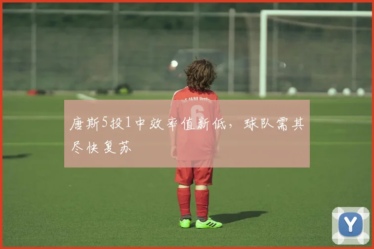 唐斯5投1中效率值新低,球队需其尽快复苏