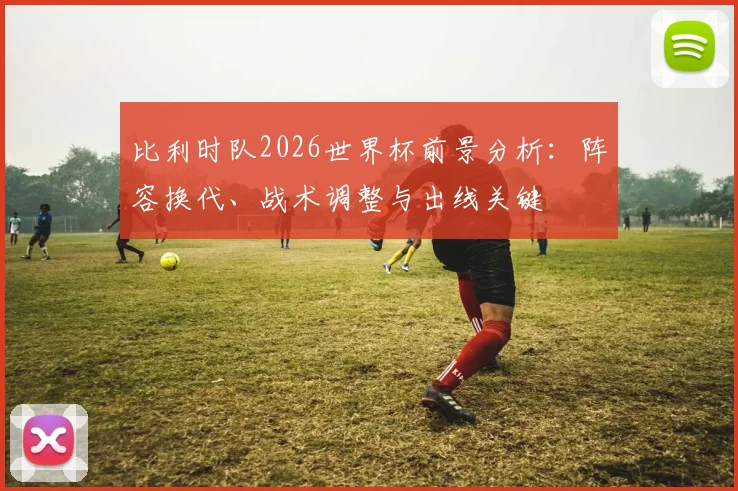 比利时队2026世界杯前景分析：阵容换代、战术调整与出线关键