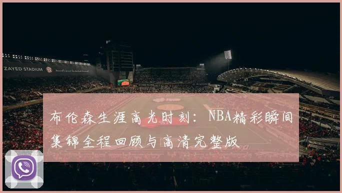 布伦森生涯高光时刻：NBA精彩瞬间集锦全程回顾与高清完整版