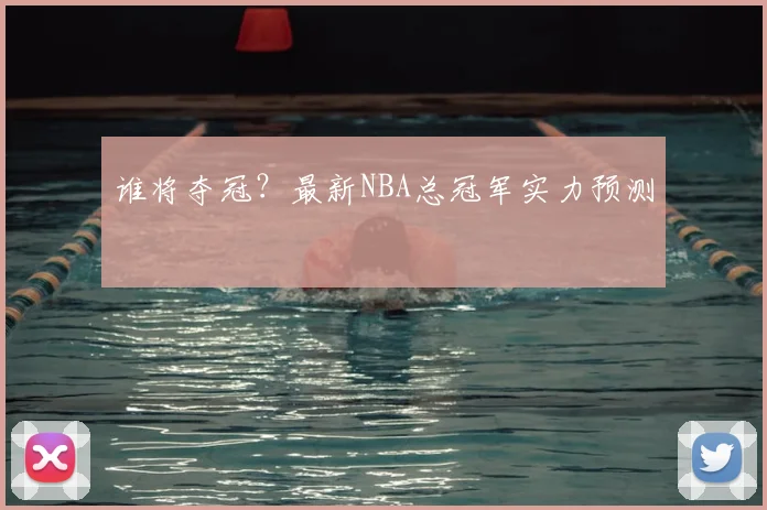 谁将夺冠？最新NBA总冠军实力预测