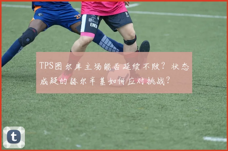 TPS图尔库主场能否延续不败?状态成疑的赫尔辛基如何应对挑战?