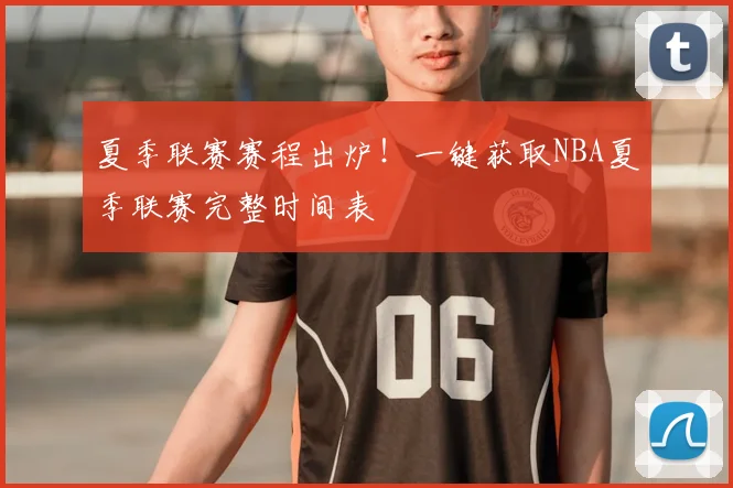 夏季联赛赛程出炉!一键获取NBA夏季联赛完整时间表