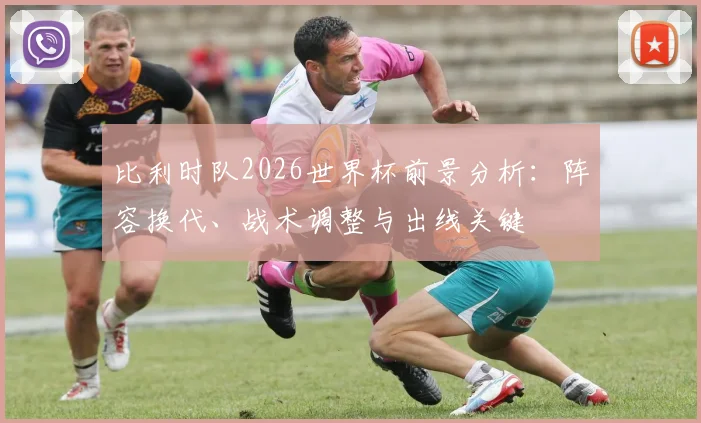 比利时队2026世界杯前景分析:阵容换代、战术调整与出线关键